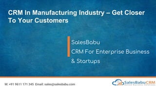 CRM In Manufacturing Industry – Get Closer
To Your Customers
SalesBabu
CRM For Enterprise Business
& Startups
M: +91 9611 171 345 Email: sales@salesbabu.com
 