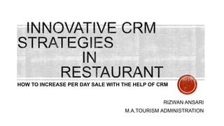 RIZWAN ANSARI
M.A.TOURISM ADMINISTRATION
HOW TO INCREASE PER DAY SALE WITH THE HELP OF CRM
 