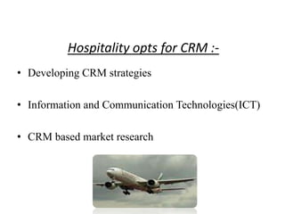 Hospitality opts for CRM :-
• Developing CRM strategies

• Information and Communication Technologies(ICT)

• CRM based market research
 
