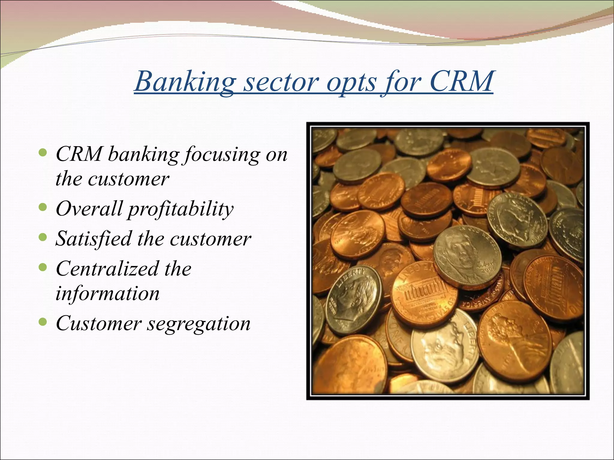  Banking sector opts for CRM CRM banking focusing on the customer  Overall profitability  Satisfied the customer  Centralized the information Customer segregation  