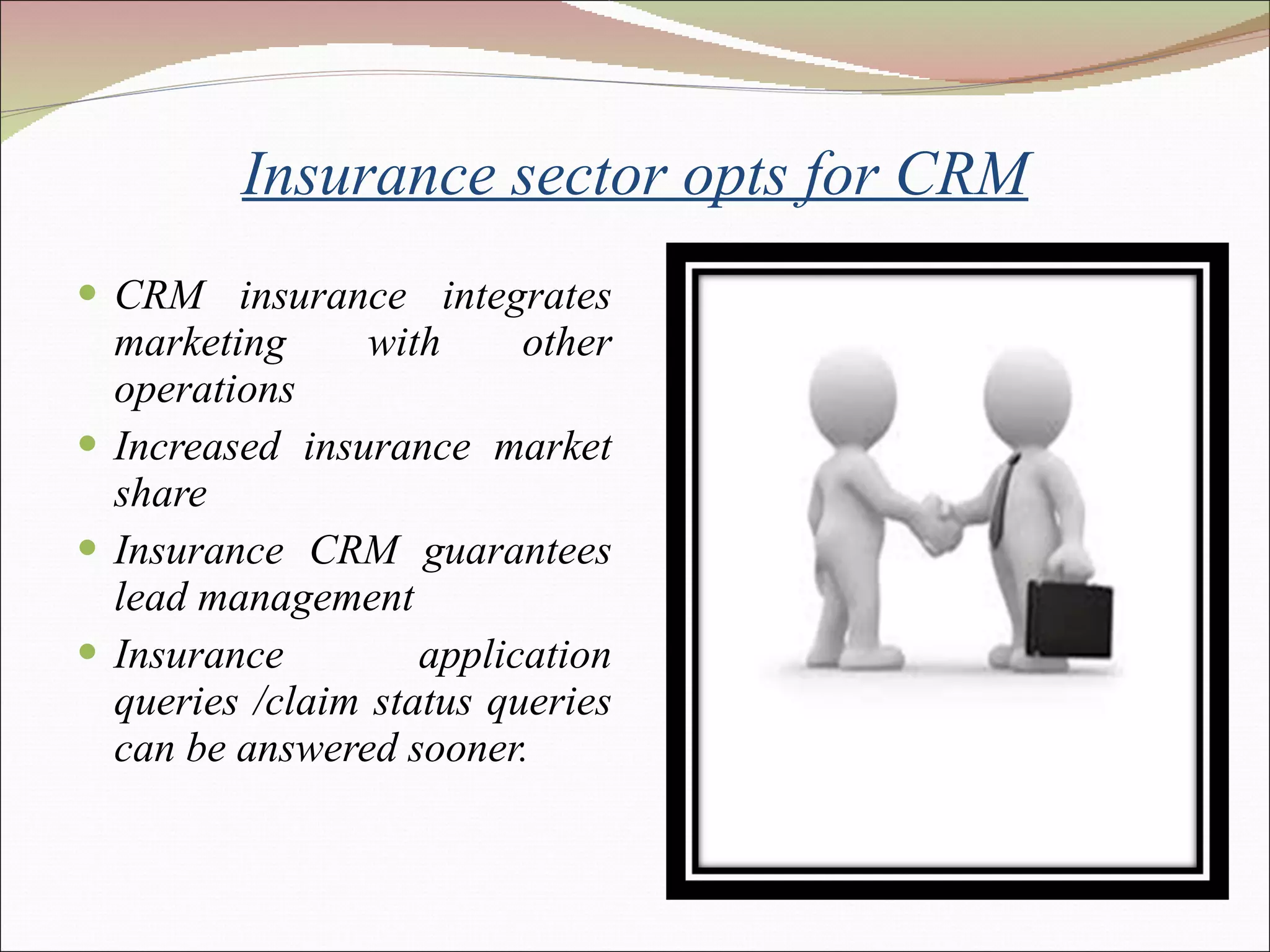 Insurance sector opts for CRM CRM insurance integrates marketing with other operations  Increased insurance market share  Insurance CRM guarantees lead management Insurance application queries /claim status queries can be answered sooner. 