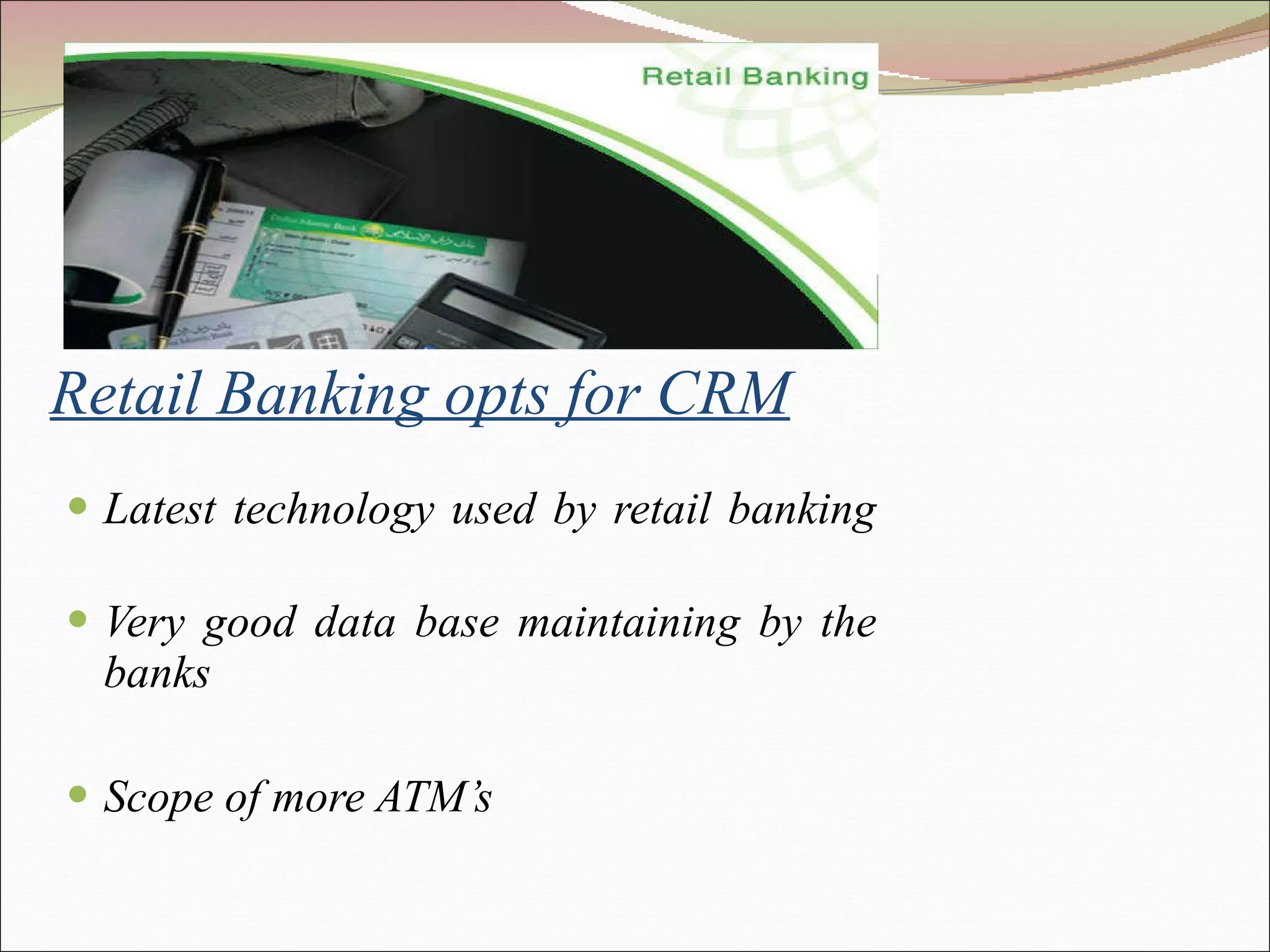 Retail Banking opts for CRM Latest technology used by retail banking Very good data base maintaining by the banks Scope of more ATM’s 
