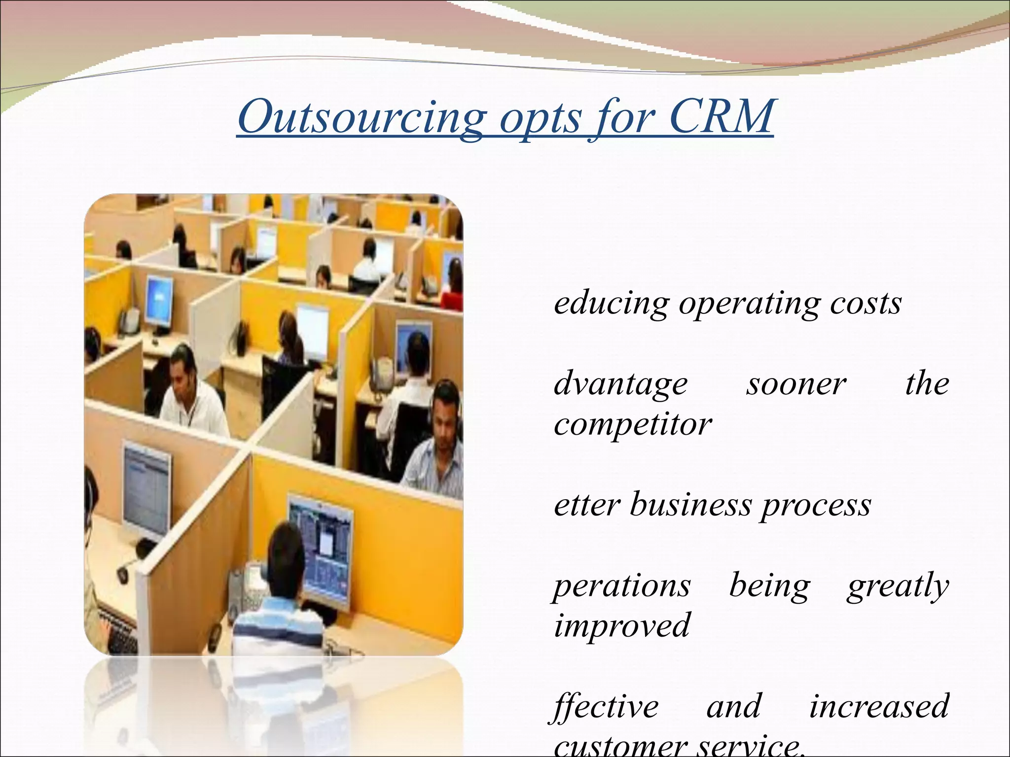 Outsourcing opts for CRM Reducing operating costs  Advantage sooner the competitor Better business process Operations being greatly improved Effective and increased customer service. 