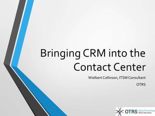 Bringing CRM into the 
Contact Center 
Wielbert Collinson, ITSM Consultant 
OTRS 
 