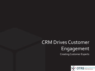 CRM Drives Customer 
Engagement 
Creating Customer Experts 
 