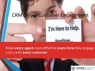 CRM Drives Customer Engagement 
Make every agent more effective every time they engage 
1 on 1 with every customer. 
 