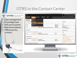 OTRS in the Contact Center 
17 
• Case management 
• Knowledge base 
• Self-service portal 
• Real-time analytics 
• CRM accounts, 
contacts 
 