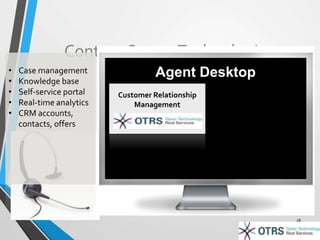 Contact Center Technologies 
18 
• Case management Agent Desktop 
• Knowledge base 
• Self-service portal 
Customer Relationship 
• Real-time analytics 
Management 
• CRM accounts, 
contacts, offers 
 