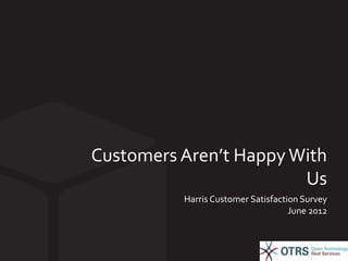 Customers Aren’t Happy With 
Us 
Harris Customer Satisfaction Survey 
June 2012 
 