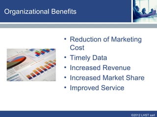 CRM Tools

            Automated Sales Force Tools- Used for
            documenting and communicating field activities
                – Sales Activity
                – Sales Territory Management
                – Lead Management
                – Knowledge Management

            Call Centers
            Call center systems can now categorize all calls,
            determine average resolution time, and forecast future
            and improve the overall productivity of the staff,
            increasing customer satisfaction levels.

            Informational Scripting
            Scripts to successfully guide service representatives
            through many types of customer problems. They do
            not allow for much “out-of-the-box” thinking.

                                                        ©2012 LHST sarl
 