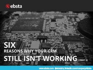 www.ebsta.com @ebstahq linkedin.com/company/ebsta
SIX
REASONS WHY YOUR CRM
STILL ISN’T WORKING (PART 2)
 