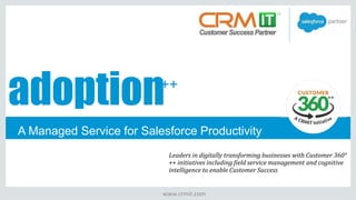 A Managed Service for Salesforce Productivity
www.crmit.com
++
adoption
Leaders in digitally transforming businesses with Customer 360°
++ initiatives including field service management and cognitive
intelligence to enable Customer Success
 