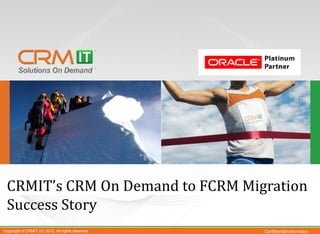 CRMIT’s CRM On Demand to FCRM Migration
 Success Story
Copyright of CRMIT (C) 2012. All rights reserved.   Confidential Information
 