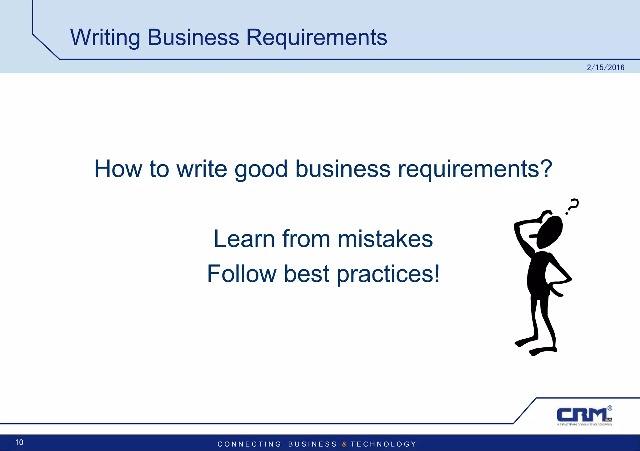 C O N N E C T I N G B U S I N E S S & T E C H N O L O G Y
Writing Business Requirements
How to write good business requirements?
Learn from mistakes
Follow best practices!
2/15/2016
10
 
