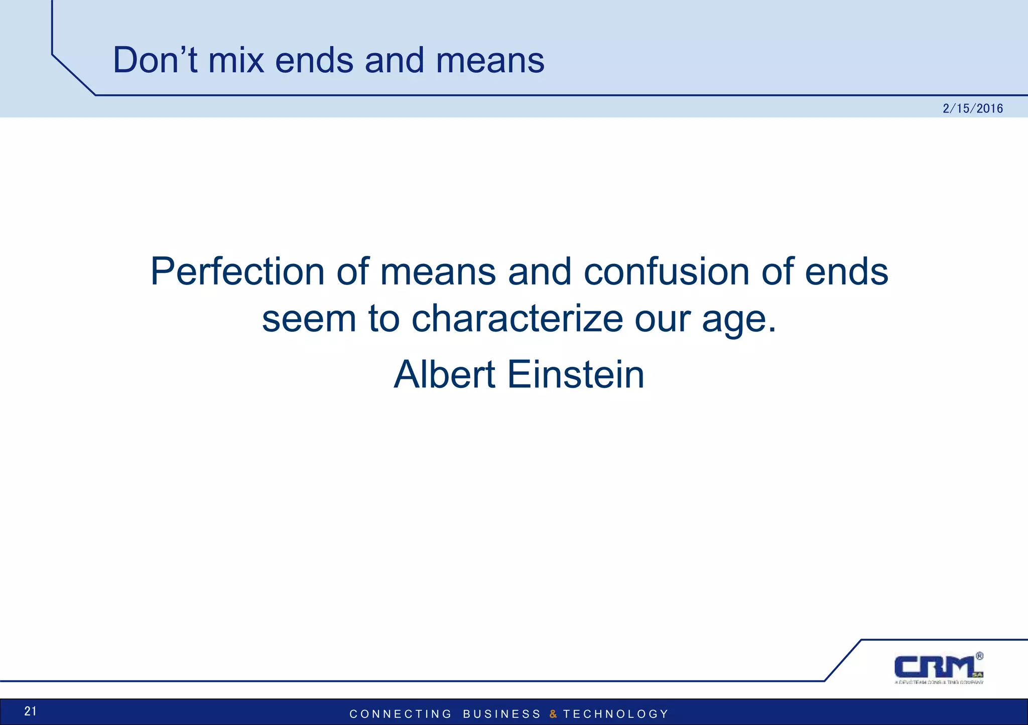 C O N N E C T I N G B U S I N E S S & T E C H N O L O G Y
Don’t mix ends and means
Perfection of means and confusion of ends
seem to characterize our age.
Albert Einstein
2/15/2016
21
 
