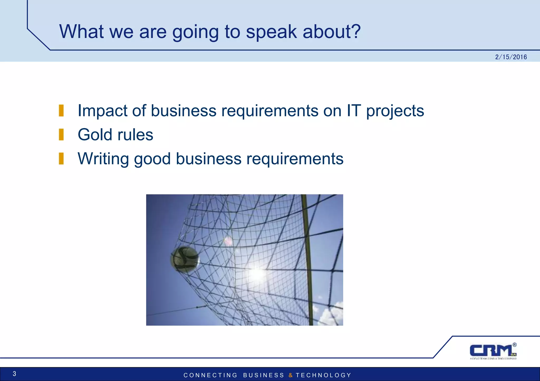 C O N N E C T I N G B U S I N E S S & T E C H N O L O G Y
What we are going to speak about?
Impact of business requirements on IT projects
Gold rules
Writing good business requirements
2/15/2016
3
 