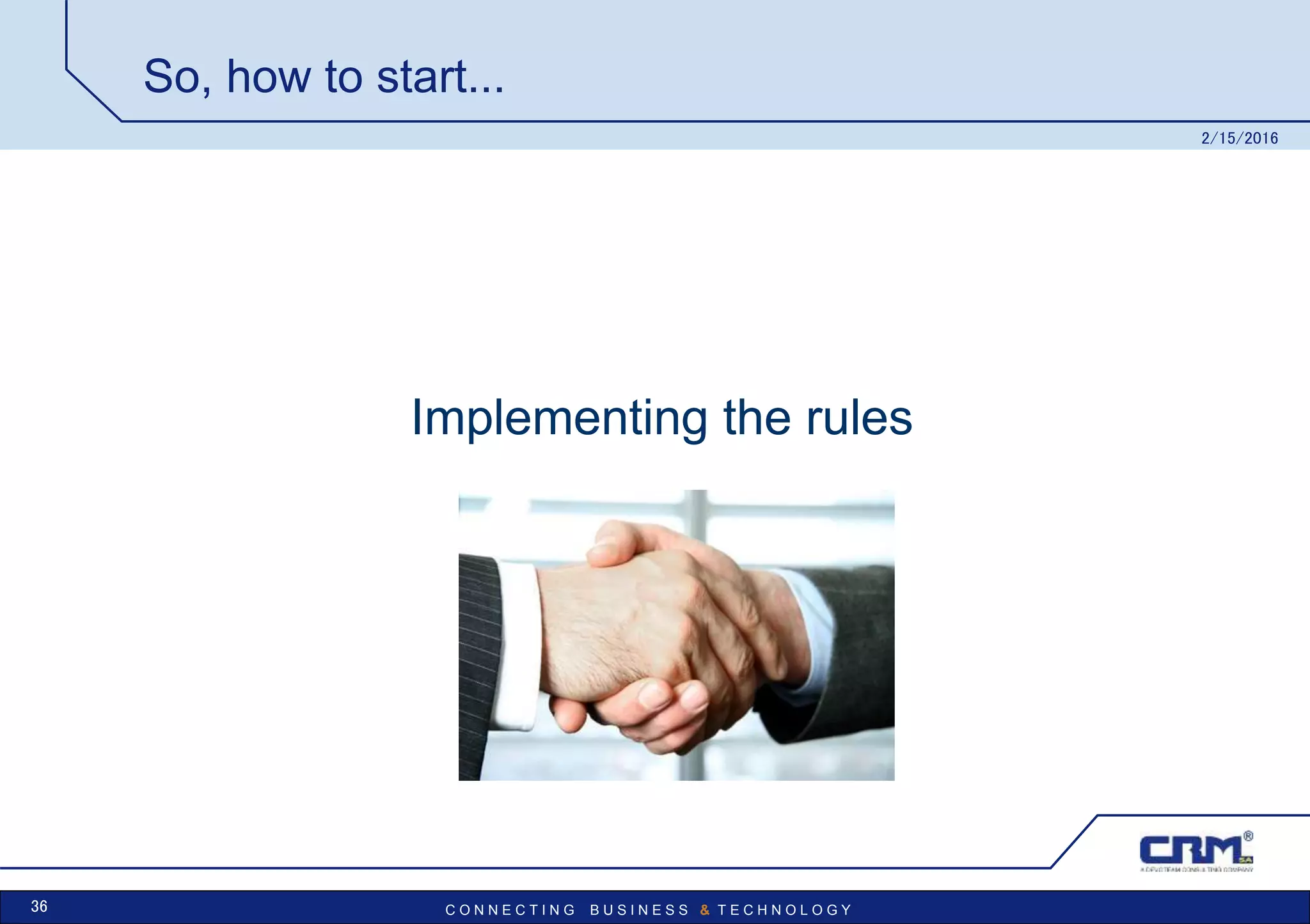 C O N N E C T I N G B U S I N E S S & T E C H N O L O G Y
So, how to start...
Implementing the rules
2/15/2016
36
 