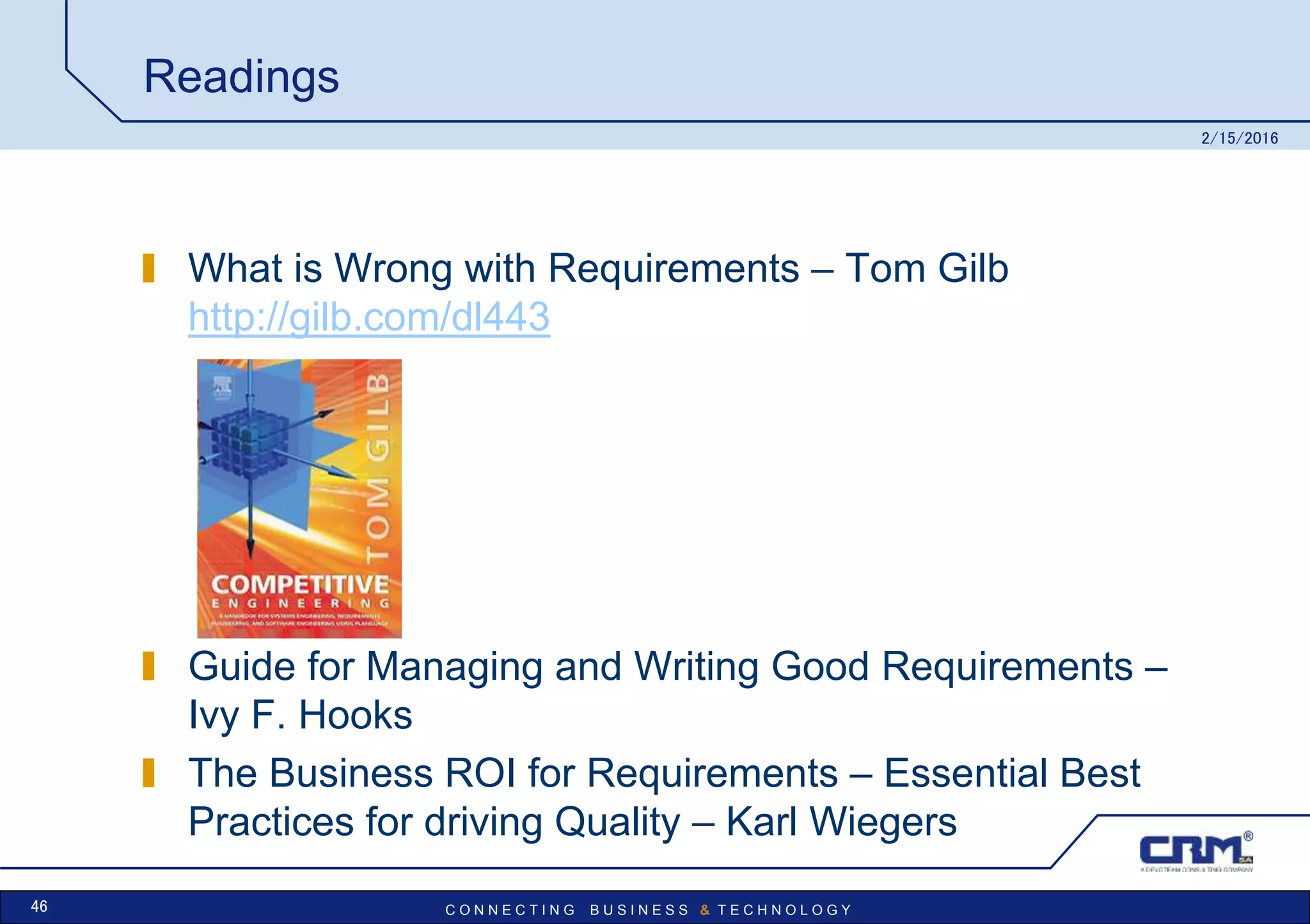 C O N N E C T I N G B U S I N E S S & T E C H N O L O G Y
Readings
What is Wrong with Requirements – Tom Gilb
http://gilb.com/dl443
Guide for Managing and Writing Good Requirements –
Ivy F. Hooks
The Business ROI for Requirements – Essential Best
Practices for driving Quality – Karl Wiegers
2/15/2016
46
 
