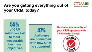 55%
of CRM
initiatives fail
to meet
measurable
business
objectives
47%
challenges
are connected
with how CRM
is supported
Maximize the benefits of
your CRM systems with
CRM Health Check
Are you getting everything out of
your CRM, today?
 