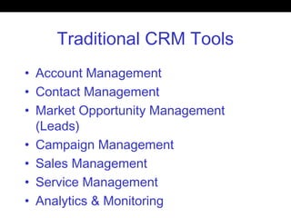 Traditional CRM Tools
• Account Management
• Contact Management
• Market Opportunity Management
(Leads)
• Campaign Management
• Sales Management
• Service Management
• Analytics & Monitoring
 