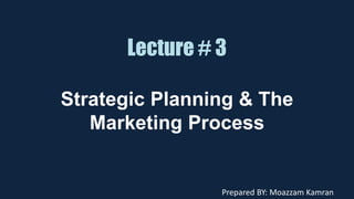 Lecture # 3
Strategic Planning & The
Marketing Process
Prepared BY: Moazzam Kamran
 
