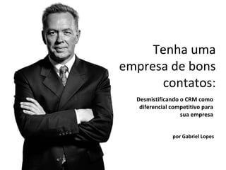 Desmistificando o CRM como diferencial competitivo para sua empresa Tenha uma empresa de bons contatos: por Gabriel Lopes 