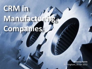 CRM in
Manufacturing
Companies


                         Antonio Ferrín
                Birmingham, 25 Jan 2012
 