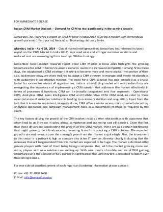 FOR IMMEDIATE RELEASE
Indian CRM Market Outlook – Demand for CRM to rise significantly in the coming decade
Netscribes, Inc. launches a report on CRM Market in India 2014 covering a market with tremendous
growth potential. It is a part of Netscribes’ Technology Industry Series.
Mumbai, India – April 28, 2014 – Global market intelligence firm, Netscribes, Inc. released its latest
report on the ‘CRM Market in India 2014’. Improved sales and stronger customer relations and
reduced cost are encouraging firms to adopt CRM technology.
Netscribes’ latest market research report titled CRM Market in India 2014 highlights the growing
importance for CRM in today’s business scenario. Given the increased competition among firms these
days, the adoption of a CRM strategy is starting to become more and more crucial. Irrespective of their
size, businesses today are more inclined to adopt a CRM strategy to manage and create relationships
with customers in an effective manner. The need for a CRM solution has now emerged as a crucial
factor for success for almost all organizations. India is a developing market and most Indian firms are
recognizing the importance of implementing a CRM solution that addresses the market effectively. In
terms of processes & functions, CRM can be broadly categorized into four segments - Operational
CRM, Analytical CRM, Sales Intelligence CRM and Collaborative CRM. CRM modules cater to three
essential areas of customer relationship leading to customer retention and acquisition. Apart from the
fact that it is easy to implement, integrate & use, CRM offers remote access, multi-channel interaction,
analytical operation, and campaign management tools in a customized interface as required by the
client.
The key factors driving the growth of the CRM market include better relationships with customers that
often lead to an increase in sales, global competence and improving cost efficiencies. Given the fact
that these drivers are accelerating the growth of the CRM market, there are also certain bottlenecks
that might prove to be a hindrance in preventing firms from adopting a CRM solution. The expected
growth rate and revenue over the coming 5 years from this market is quite high. Also, the investment
in this sector is significantly high as compared to other IT services, thereby clearly indicating that the
revenues that will be generated from this market are expected to be huge. The market is dominated by
private players with most of them being foreign companies. But, with the market growing more and
more, players with new solutions are coming up. With new trends of mobile and social CRM gaining
importance and the concept of KYC gaining in significance, the CRM market is expected to boom over
the coming decade.
For more details on the content of each report and ordering information please contact:
Phone:+91 22 4098 7600
E-Mail: info@netscribes.com
 
