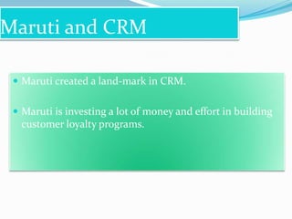 Maruti and CRM
 Maruti created a land-mark in CRM.
 Maruti is investing a lot of money and effort in building

customer loyalty programs.

 