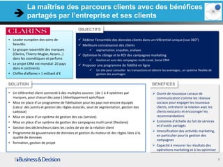 La maîtrise des parcours clients avec des bénéfices
            partagés par l’entreprise et ses clients
                                              OBJECTIFS

• Leader européen des soins de                Fédérer l’ensemble des données clients dans un référentiel unique (vue 360°)
  beautés.                                    Meilleure connaissance des clients
• Le groupe rassemble des marques                       segmentation, enquêtes, analyses
  (Clarins, Thierry Mugler, Azzaro…)          Optimiser le ciblage et le ROI des campagnes marketing
  dans les cosmétiques et parfums                       Gestion et suivi des campagnes multi-canal, Social CRM
• Le projet CRM est mondial: 20 pays          Proposer une programme de fidélité en ligne
  dans 4 continents                                     Un site pour consulter les transactions et obtenir les avantages , un système flexible de
• Chiffre d’affaires > 1 milliard d’€                    gestion des avantages


SOLUTION                                                                                            BENEFICES

• Un référentiel client connecté à des multiples sources (de 1 à 4 systèmes par                      Ouvrir de nouveaux canaux de
  marques, pour chacun des pays ) (développement spécifique                                           communication comme les réseaux
• Mise en place d’un programme de fidélisation pour les pays non encore équipés                       sociaux pour engager les nouveaux
  (calcul des points et gestion des règles associés, seuil de segmentation, gestion des               clients, entretenir la relation avec les
  cadeaux)                                                                                            clients existants et encourager les
• Mise en place d’un système de gestion des cas (service)                                             recommandations
• Mise en place d’un système de gestion des campagnes multi canal (Neolane)                          Economie d’échelle du fait de services
                                                                                                      et d’outils partagés
• Gestion des déclencheurs dans les cycles de vie de la relation client
                                                                                                     Intensification des activités marketing,
• Programme de gouvernance de données et gestion du moteur et des règles liées à la
                                                                                                      en particulier pour la gestion des
  qualité de données
                                                                                                      campagnes
• formation, gestion de projet
                                                                                                     Capacité à mesurer les résultats des
                                                                                                      opérations marketing et à les optimiser

                                                                                                                                                     8
 