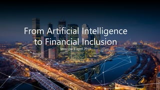 From Artificial Intelligence
to Financial Inclusion
Moscow 3 april 2019
 