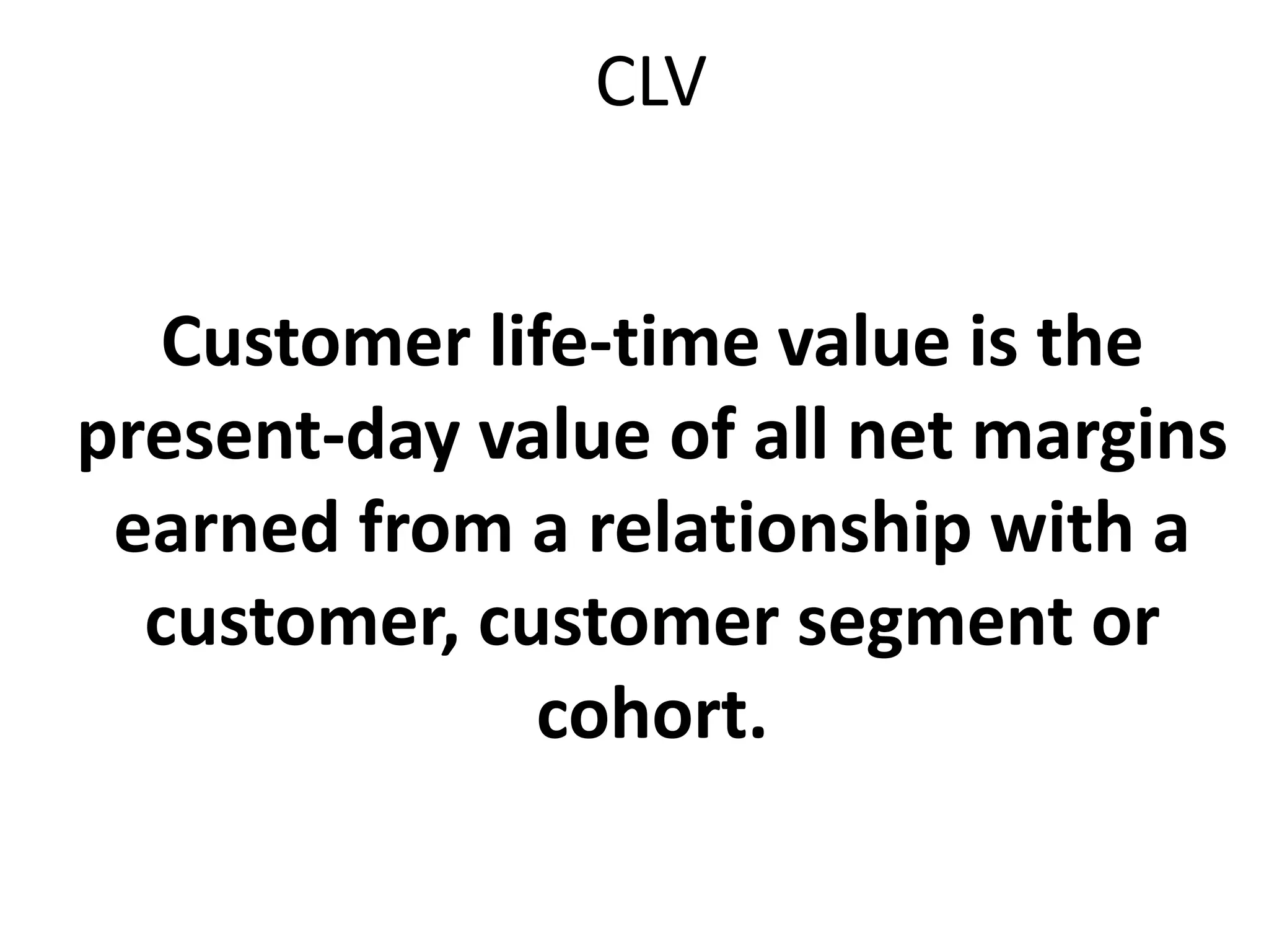 CLV
Customer life-time value is the
present-day value of all net margins
earned from a relationship with a
customer, customer segment or
cohort.
 