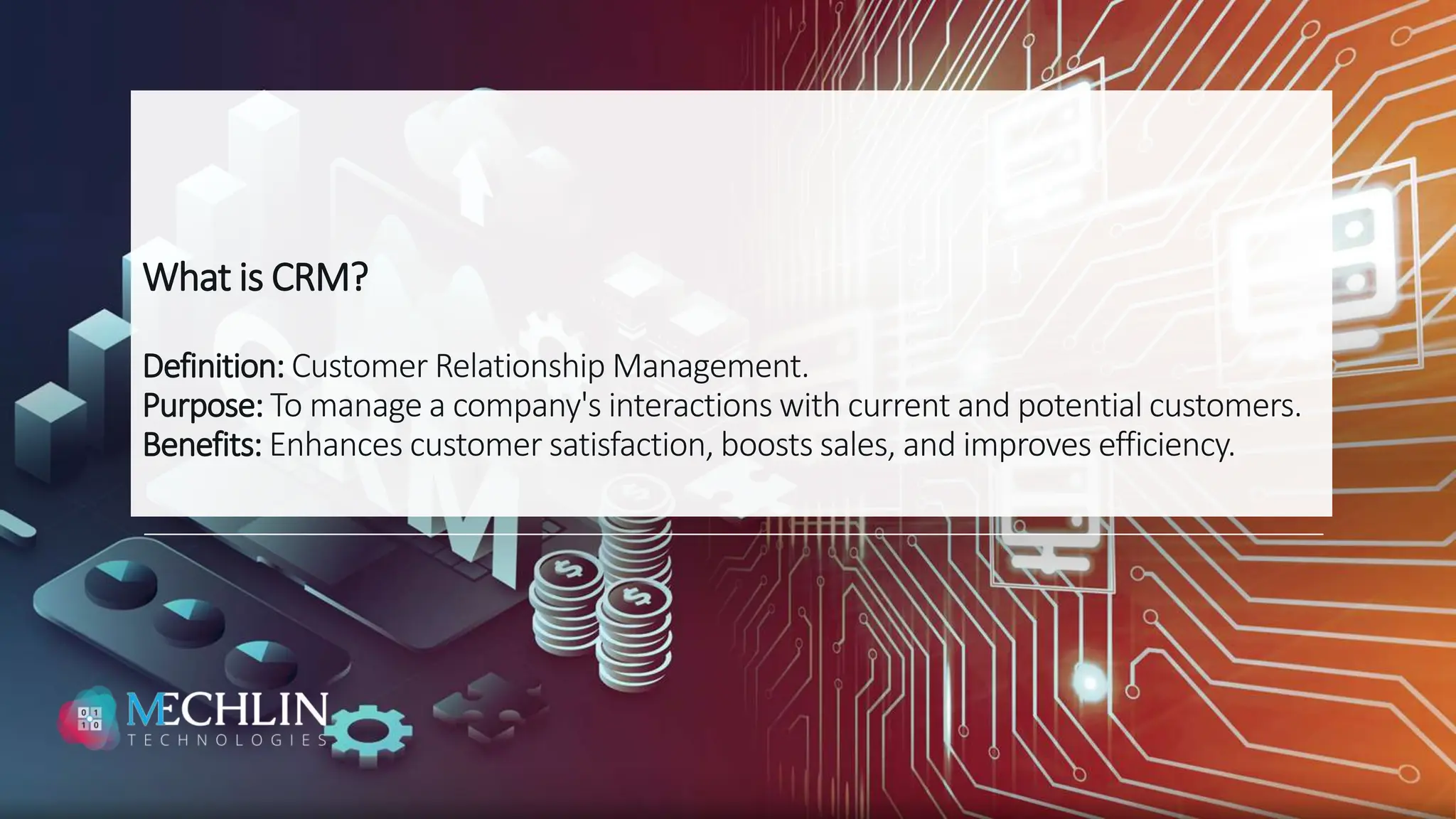 What is CRM?
Definition: Customer Relationship Management.
Purpose: To manage a company's interactions with current and potential customers.
Benefits: Enhances customer satisfaction, boosts sales, and improves efficiency.
 