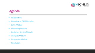 Agenda
• Introduction
• Overview of CRM Modules
• Sales Module
• Marketing Module
• Customer Service Module
• Analytics Module
• Integration Module
• Conclusion
 
