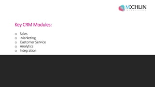 Key CRM Modules:
o Sales
o Marketing
o Customer Service
o Analytics
o Integration
 