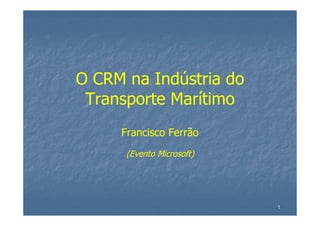 1
O CRM na Indústria do
Transporte Marítimo
Francisco Ferrão
(Evento Microsoft)
 