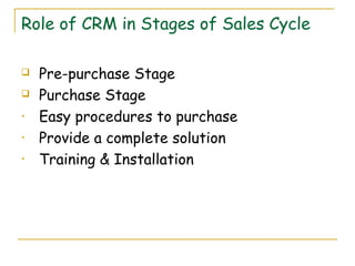 Role of CRM in Stages of Sales Cycle

   Pre-purchase Stage
   Purchase Stage
•   Easy procedures to purchase
•   Provide a complete solution
•   Training & Installation
 
