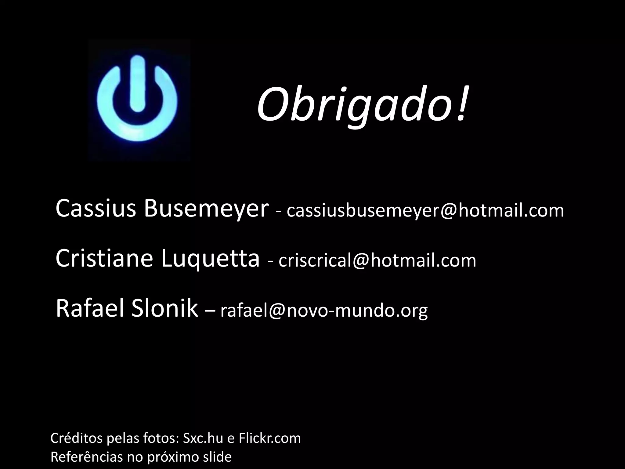 Créditos pelas fotos: Sxc.hu e Flickr.com
Referências no próximo slide
Obrigado!
Cassius Busemeyer - cassiusbusemeyer@hotmail.com
Cristiane Luquetta - criscrical@hotmail.com
Rafael Slonik – rafael@novo-mundo.org
 