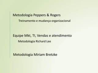 Metodologia Peppers & Rogers
Treinamento e mudança organizacional
Metodologia Richard Lee
Equipe Mkt, TI, Vendas e atendimento
Metodologia Miriam Bretzke
 