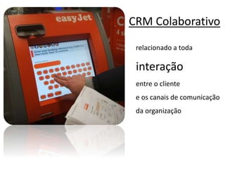 CRM Colaborativo
relacionado a toda
interação
entre o cliente
e os canais de comunicação
da organização
 