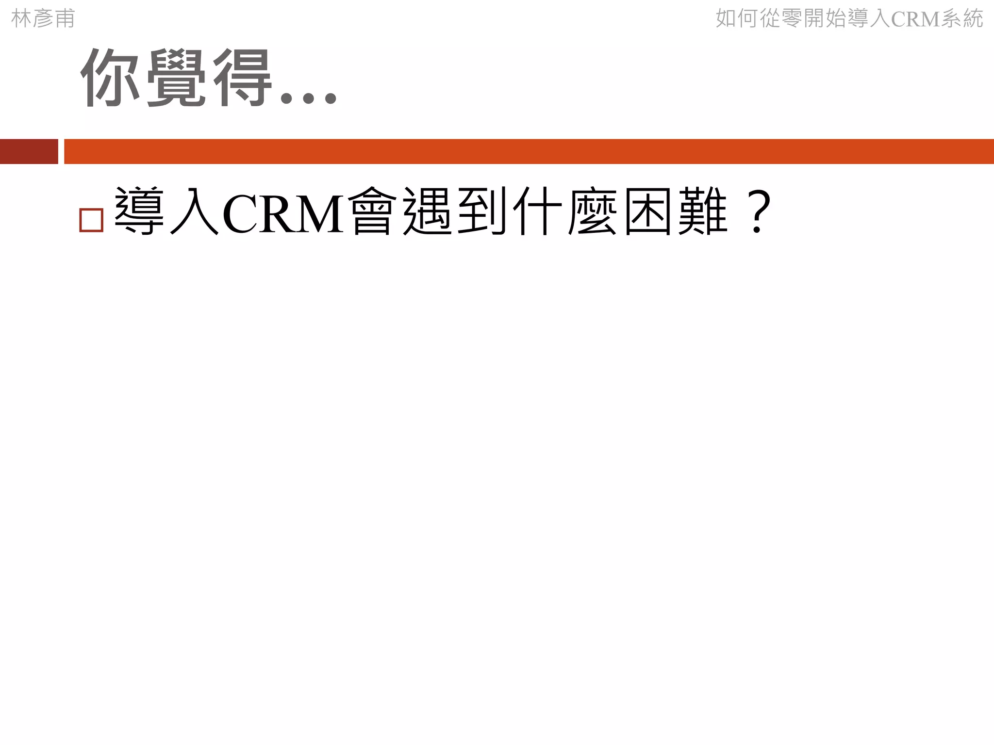 林彥甫 如何從零開始導入CRM系統
你覺得…
 導入CRM會遇到什麼困難？
 
