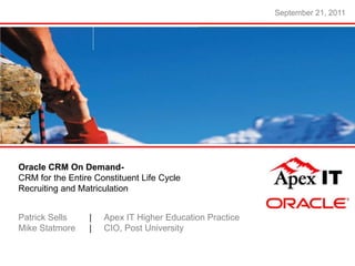September 21, 2011




Oracle CRM On Demand-
CRM for the Entire Constituent Life Cycle
Recruiting and Matriculation


Patrick Sells    |   Apex IT Higher Education Practice
Mike Statmore    |   CIO, Post University


                                                                        Slide 1
 