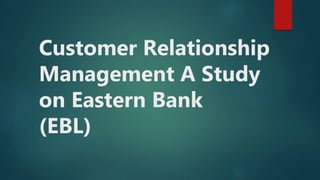 Customer Relationship
Management A Study
on Eastern Bank
(EBL)
 