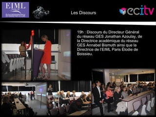 Les Discours
19h : Discours du Directeur Général
du réseau GES Jonathan Azoulay, de
la Directrice académique du réseau
GES Annabel Bismuth ainsi que la
Directrice de l’EIML Paris Élodie de
Boissieu.
 