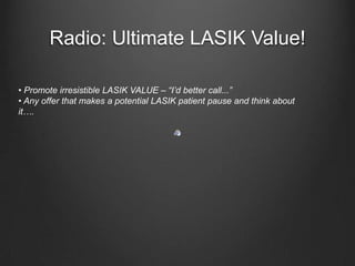 Radio: Ultimate LASIK Value!• Promote irresistible LASIK VALUE – “I’d better call...”• Any offer that makes a potential LASIK patient pause and think about it….
