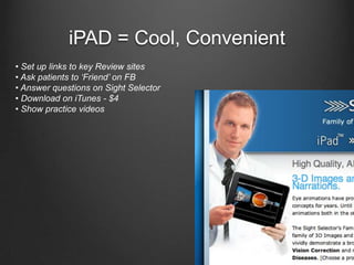 iPAD = Cool, Convenient• Set up links to key Review sites• Ask patients to ‘Friend’ on FB• Answer questions on Sight Selector • Download on iTunes - $4 • Show practice videos