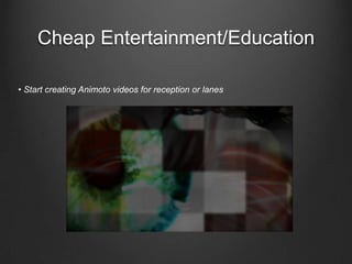 Cheap Entertainment/Education• Start creating Animoto videos for reception or lanes