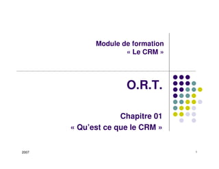 Module de formation
                     « Le CRM »




                     O.R.T.

                    Chapitre 01
       « Qu’est ce que le CRM »


2007                               1
 