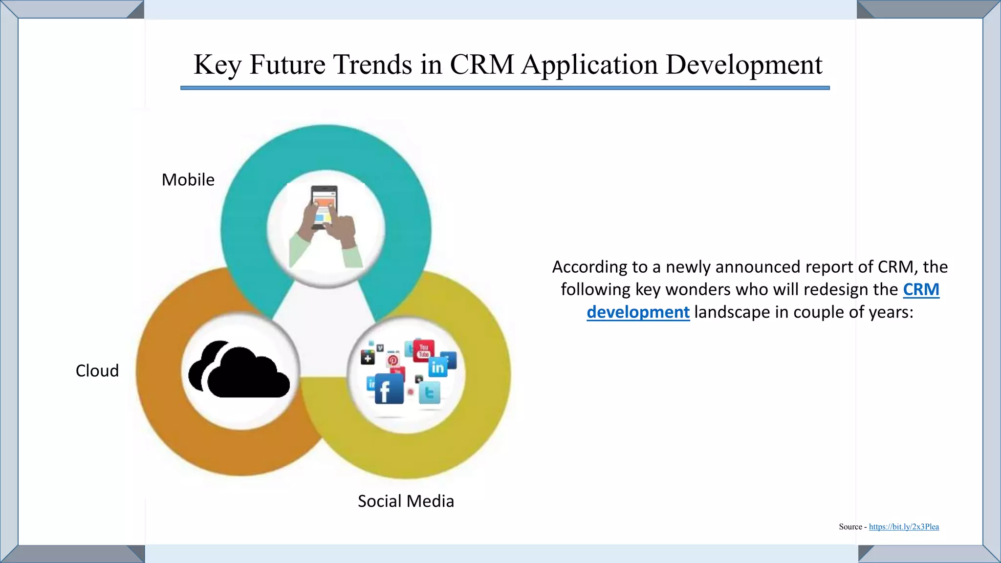 Key Future Trends in CRM Application Development
Social Media
Cloud
Mobile
According to a newly announced report of CRM, the
following key wonders who will redesign the CRM
development landscape in couple of years:
Source - https://bit.ly/2x3Plea
 