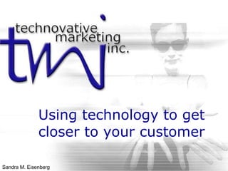 Using technology to get closer to your customer Sandra M. Eisenberg 